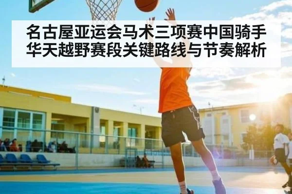 名古屋亚运会马术三项赛中国骑手华天越野赛段关键路线与节奏解析
