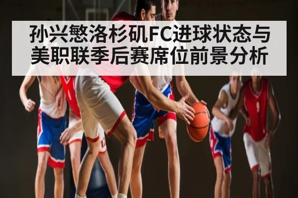 孙兴慜洛杉矶FC进球状态与美职联季后赛席位前景分析
