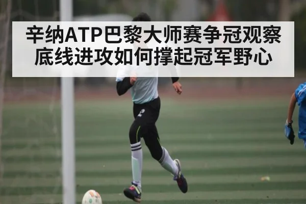 辛纳ATP巴黎大师赛争冠观察 底线进攻如何撑起冠军野心