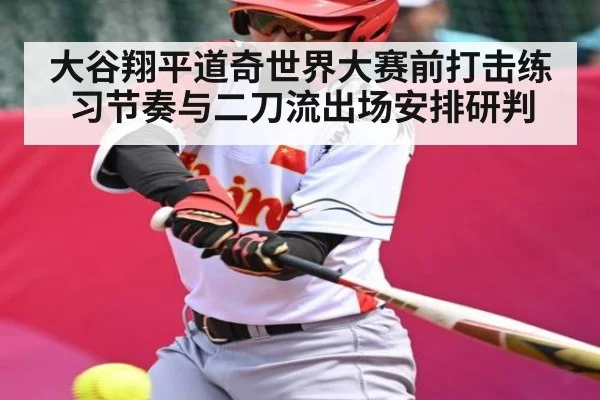 大谷翔平道奇世界大赛前打击练习节奏与二刀流出场安排研判